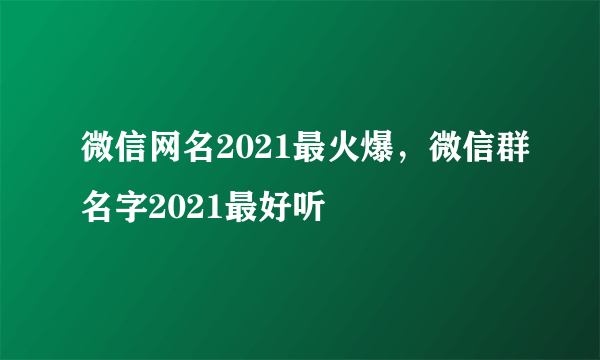 微信网名2021最火爆，微信群名字2021最好听