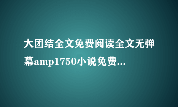 大团结全文免费阅读全文无弹幕amp1750小说免费阅读深夜好文