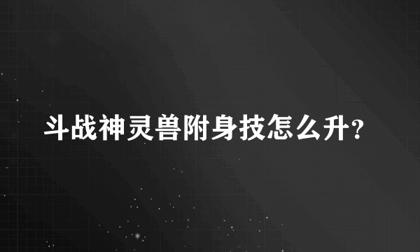 斗战神灵兽附身技怎么升？