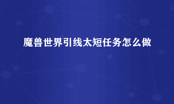 魔兽世界引线太短任务怎么做