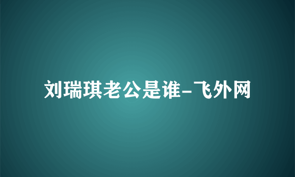 刘瑞琪老公是谁-飞外网