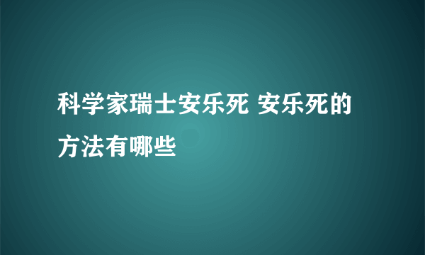 科学家瑞士安乐死 安乐死的方法有哪些