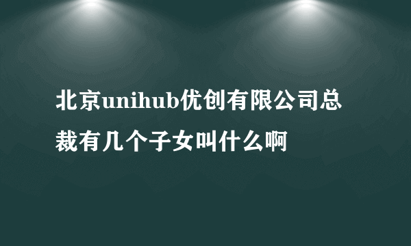 北京unihub优创有限公司总裁有几个子女叫什么啊