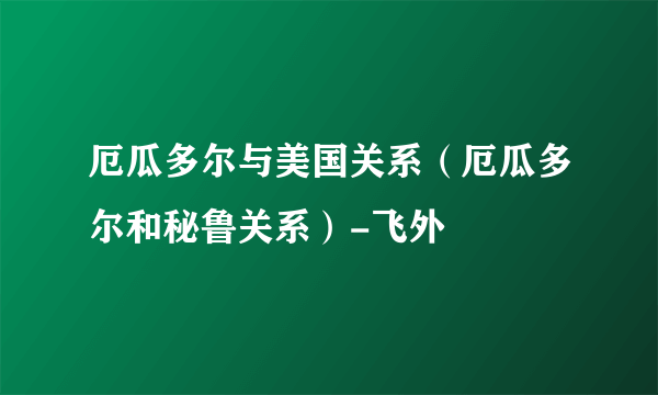 厄瓜多尔与美国关系（厄瓜多尔和秘鲁关系）-飞外