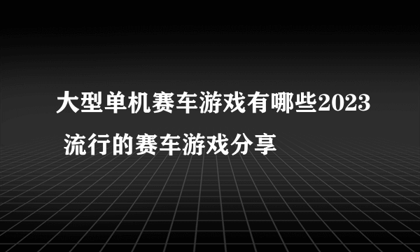 大型单机赛车游戏有哪些2023 流行的赛车游戏分享