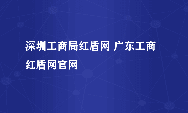 深圳工商局红盾网 广东工商红盾网官网