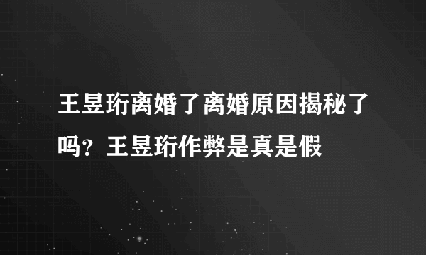 王昱珩离婚了离婚原因揭秘了吗？王昱珩作弊是真是假