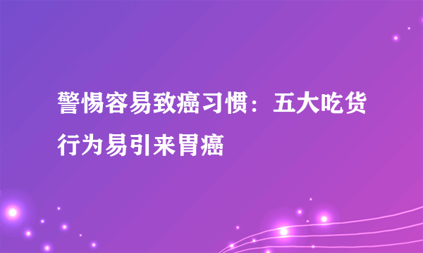 警惕容易致癌习惯：五大吃货行为易引来胃癌