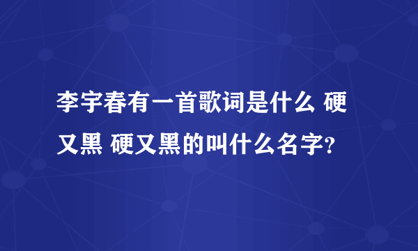 李宇春有一首歌词是什么 硬又黑 硬又黑的叫什么名字？