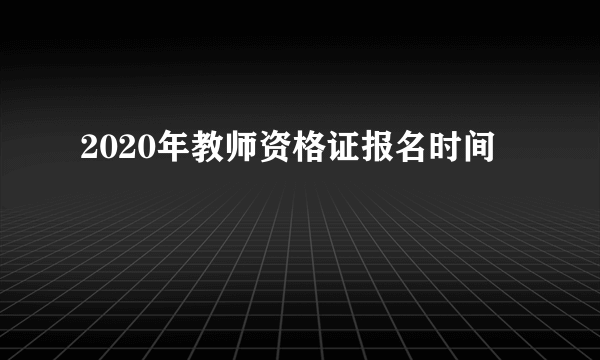 2020年教师资格证报名时间