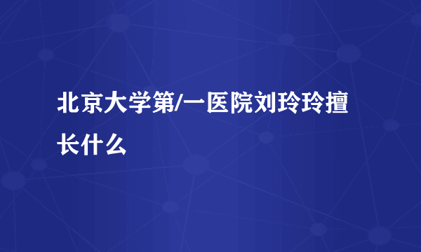 北京大学第/一医院刘玲玲擅长什么