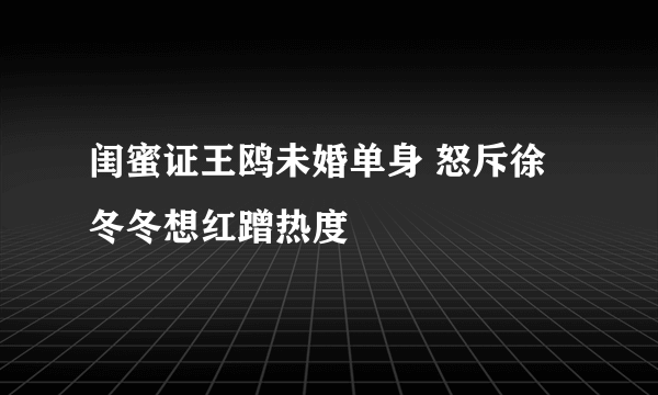 闺蜜证王鸥未婚单身 怒斥徐冬冬想红蹭热度