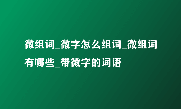 微组词_微字怎么组词_微组词有哪些_带微字的词语