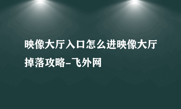 映像大厅入口怎么进映像大厅掉落攻略-飞外网