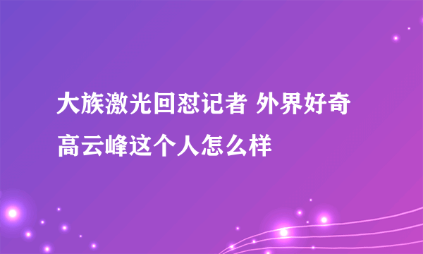 大族激光回怼记者 外界好奇高云峰这个人怎么样