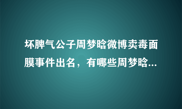 坏脾气公子周梦晗微博卖毒面膜事件出名，有哪些周梦晗相关个人资料？