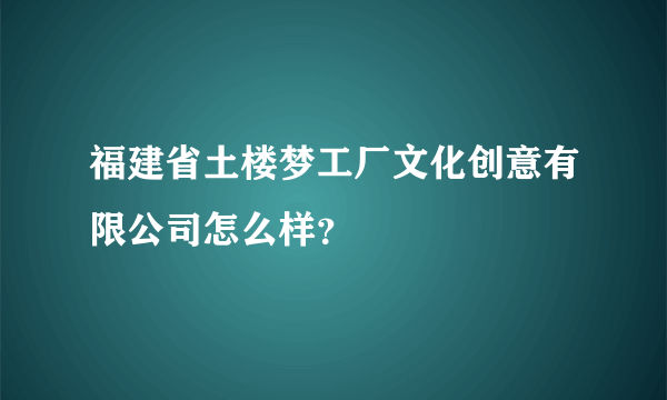 福建省土楼梦工厂文化创意有限公司怎么样？