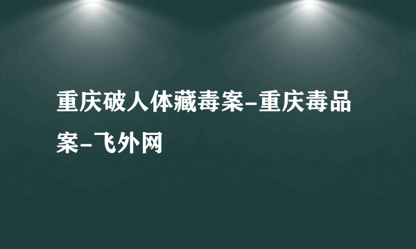 重庆破人体藏毒案-重庆毒品案-飞外网