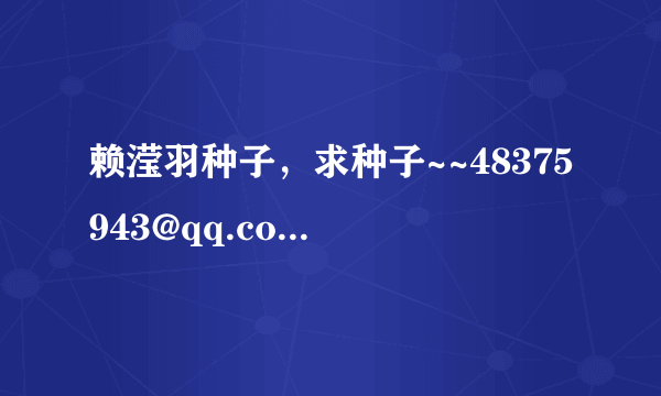 赖滢羽种子，求种子~~48375943@qq.com，多谢