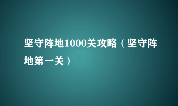 坚守阵地1000关攻略（坚守阵地第一关）