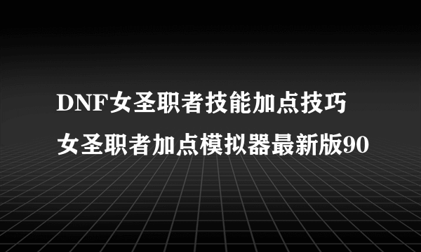 DNF女圣职者技能加点技巧 女圣职者加点模拟器最新版90