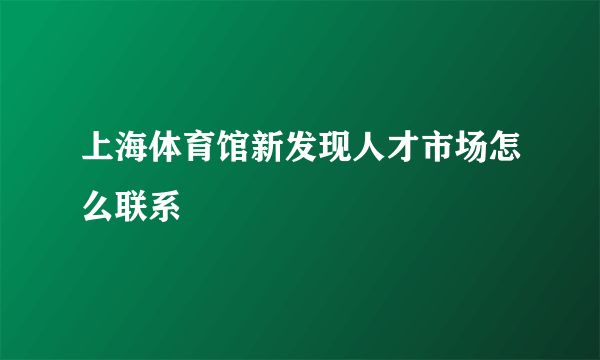 上海体育馆新发现人才市场怎么联系