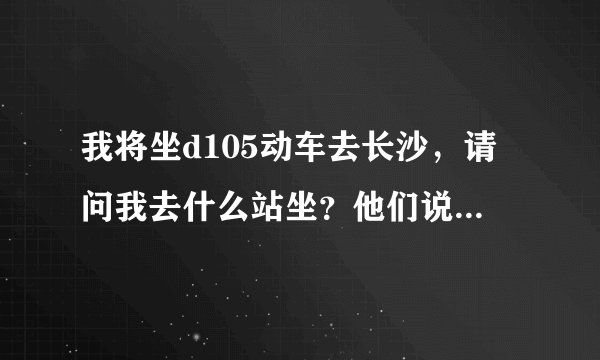 我将坐d105动车去长沙，请问我去什么站坐？他们说火车南站停运了？