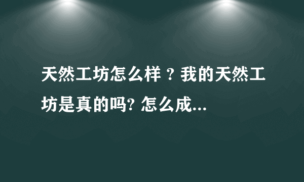 天然工坊怎么样 ? 我的天然工坊是真的吗? 怎么成为天然工坊会员?