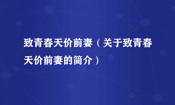 致青春天价前妻（关于致青春天价前妻的简介）