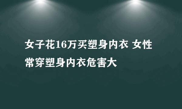 女子花16万买塑身内衣 女性常穿塑身内衣危害大