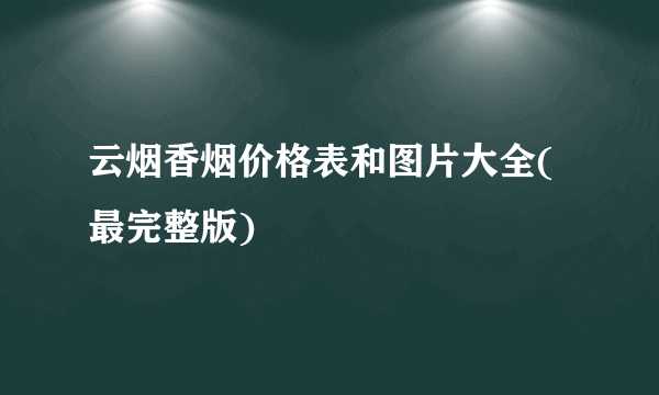 云烟香烟价格表和图片大全(最完整版)