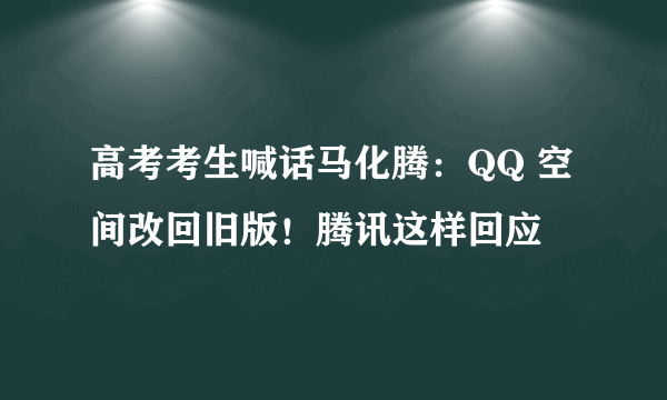 高考考生喊话马化腾：QQ 空间改回旧版！腾讯这样回应