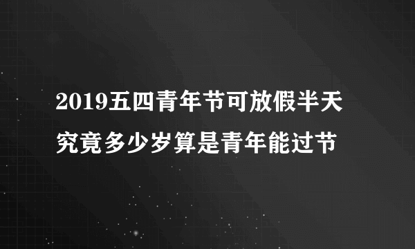 2019五四青年节可放假半天 究竟多少岁算是青年能过节