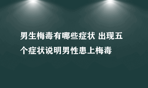 男生梅毒有哪些症状 出现五个症状说明男性患上梅毒