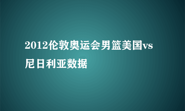 2012伦敦奥运会男篮美国vs尼日利亚数据