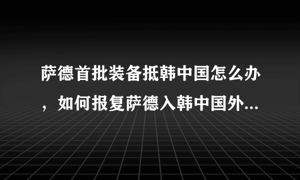 萨德首批装备抵韩中国怎么办，如何报复萨德入韩中国外交部的回应