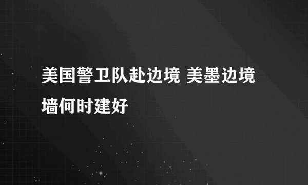 美国警卫队赴边境 美墨边境墙何时建好