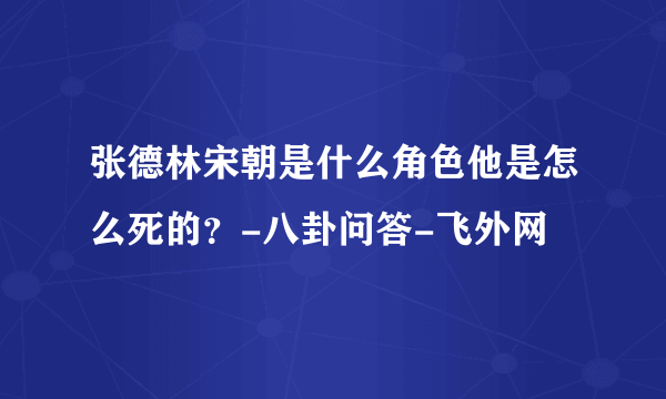 张德林宋朝是什么角色他是怎么死的？-八卦问答-飞外网