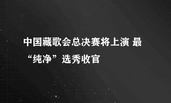 中国藏歌会总决赛将上演 最“纯净”选秀收官