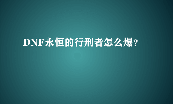 DNF永恒的行刑者怎么爆？