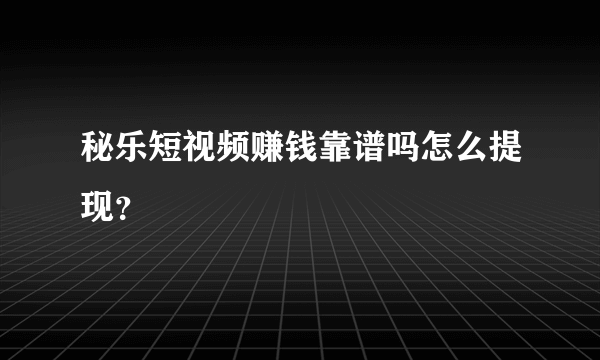 秘乐短视频赚钱靠谱吗怎么提现？