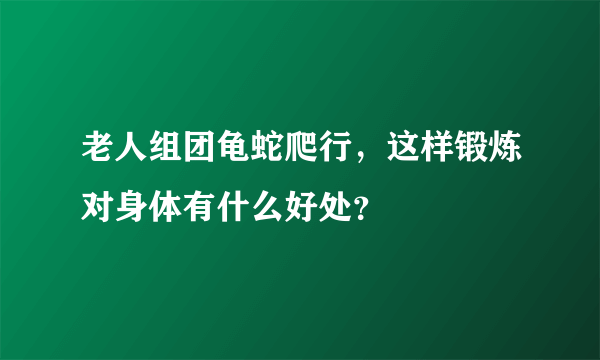 老人组团龟蛇爬行，这样锻炼对身体有什么好处？