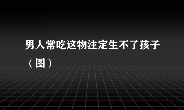 男人常吃这物注定生不了孩子（图）