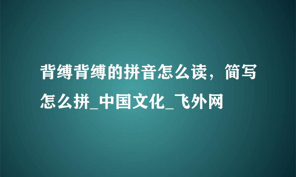 背缚背缚的拼音怎么读，简写怎么拼_中国文化_飞外网