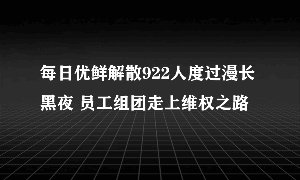 每日优鲜解散922人度过漫长黑夜 员工组团走上维权之路