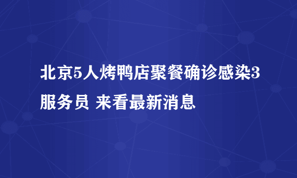 北京5人烤鸭店聚餐确诊感染3服务员 来看最新消息