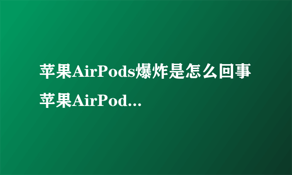 苹果AirPods爆炸是怎么回事 苹果AirPods爆炸事件始末