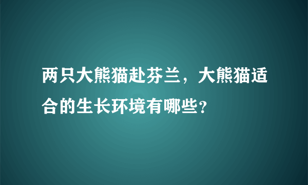 两只大熊猫赴芬兰，大熊猫适合的生长环境有哪些？