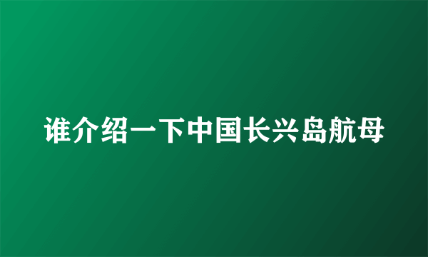 谁介绍一下中国长兴岛航母