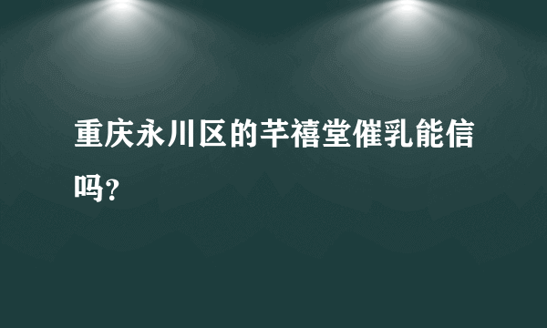 重庆永川区的芊禧堂催乳能信吗？